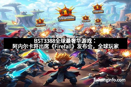 BST3388全球最奢华游戏：阿内尔卡将出席《Firefall》发布会，全球玩家期待不已